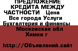 ПРЕДЛОЖЕНИЕ КРЕДИТА МЕЖДУ ЧАСТНОСТИ › Цена ­ 0 - Все города Услуги » Бухгалтерия и финансы   . Московская обл.,Химки г.